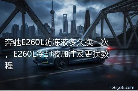 奔驰E260L防冻液多久换一次，E260L冷却液加注及更换教程