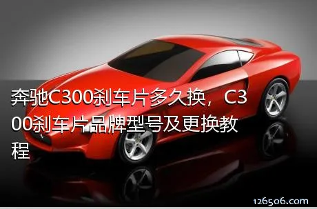 奔驰C300刹车片多久换，C300刹车片品牌型号及更换教程