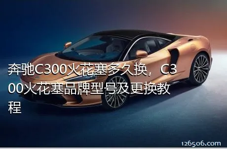 奔驰C300火花塞多久换，C300火花塞品牌型号及更换教程