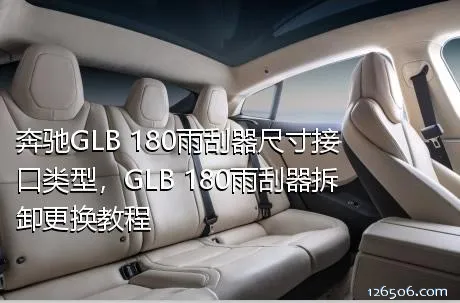 奔驰GLB 180雨刮器尺寸接口类型，GLB 180雨刮器拆卸更换教程