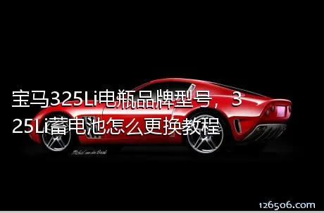 宝马325Li电瓶品牌型号，325Li蓄电池怎么更换教程