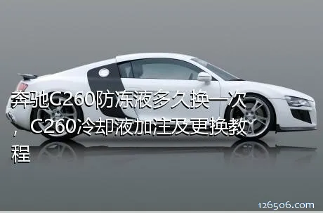 奔驰C260防冻液多久换一次，C260冷却液加注及更换教程