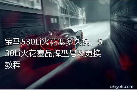 宝马530Li火花塞多久换，530Li火花塞品牌型号及更换教程