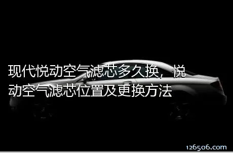 现代悦动空气滤芯多久换，悦动空气滤芯位置及更换方法