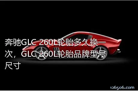 奔驰GLC 260L轮胎多久换一次，GLC 260L轮胎品牌型号尺寸