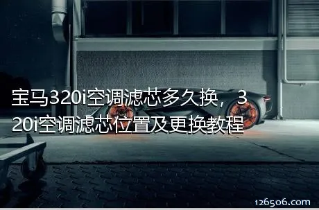 宝马320i空调滤芯多久换，320i空调滤芯位置及更换教程