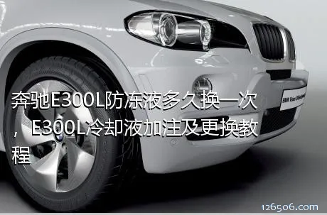 奔驰E300L防冻液多久换一次，E300L冷却液加注及更换教程