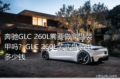 奔驰GLC 260L需要做底盘装甲吗？GLC 260L装底盘装甲多少钱