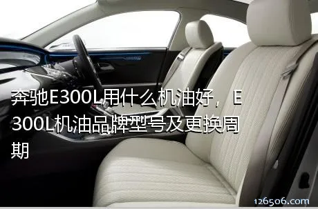 奔驰E300L用什么机油好，E300L机油品牌型号及更换周期