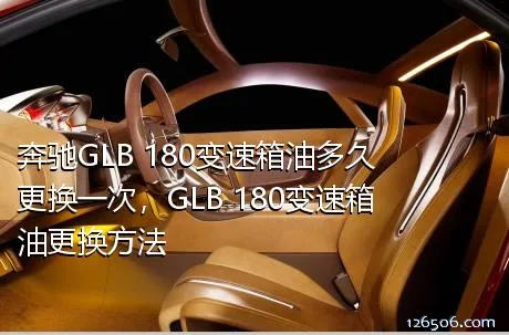 奔驰GLB 180变速箱油多久更换一次，GLB 180变速箱油更换方法