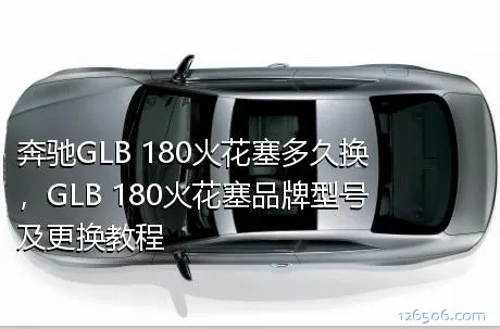 奔驰GLB 180火花塞多久换，GLB 180火花塞品牌型号及更换教程