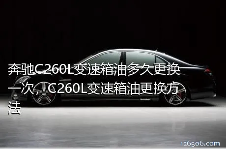 奔驰C260L变速箱油多久更换一次，C260L变速箱油更换方法