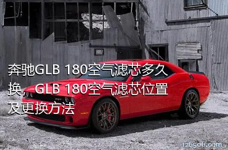 奔驰GLB 180空气滤芯多久换，GLB 180空气滤芯位置及更换方法