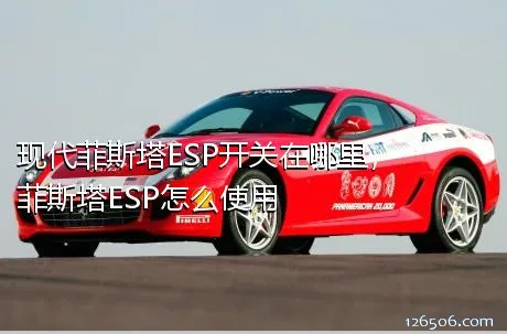现代菲斯塔ESP开关在哪里，菲斯塔ESP怎么使用