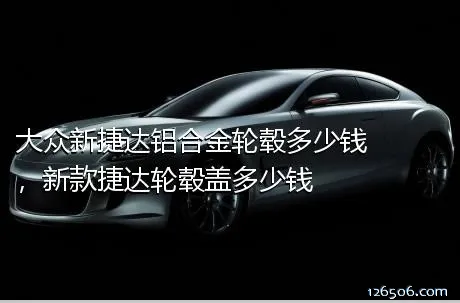 大众新捷达铝合金轮毂多少钱，新款捷达轮毂盖多少钱