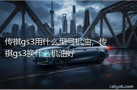 传祺gs3用什么型号机油，传祺gs3换什么机油好