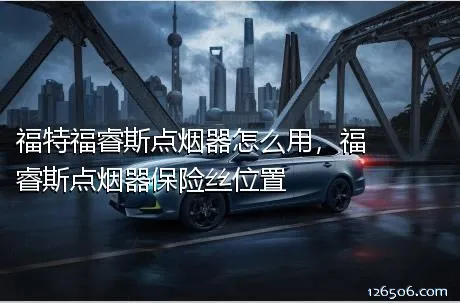福特福睿斯点烟器怎么用，福睿斯点烟器保险丝位置