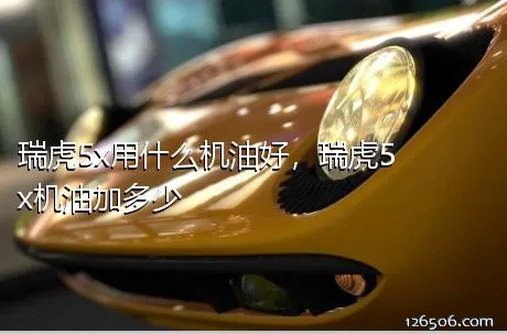 瑞虎5x用什么机油好，瑞虎5x机油加多少