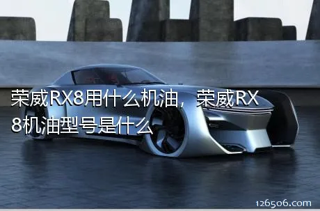 荣威RX8用什么机油，荣威RX8机油型号是什么