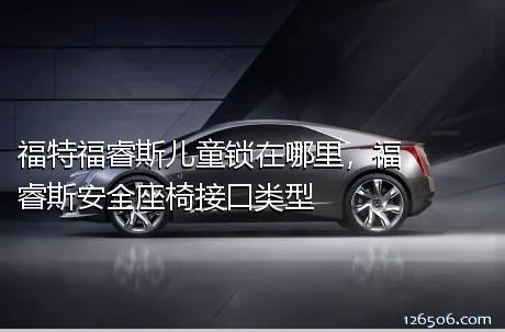 福特福睿斯儿童锁在哪里，福睿斯安全座椅接口类型