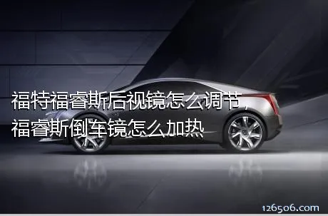 福特福睿斯后视镜怎么调节，福睿斯倒车镜怎么加热