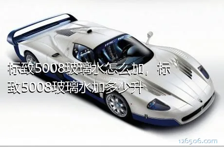 标致5008玻璃水怎么加，标致5008玻璃水加多少升