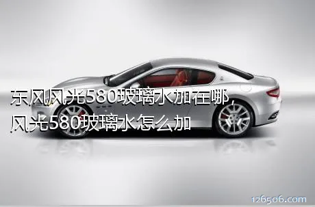 东风风光580玻璃水加在哪，风光580玻璃水怎么加