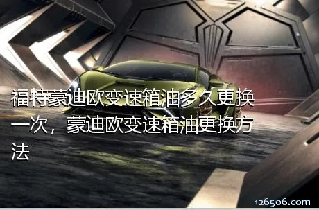 福特蒙迪欧变速箱油多久更换一次，蒙迪欧变速箱油更换方法