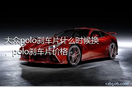 大众polo刹车片什么时候换，polo刹车片价格