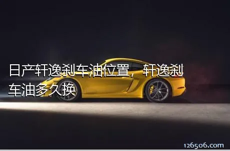 日产轩逸刹车油位置，轩逸刹车油多久换