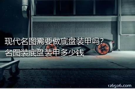 现代名图需要做底盘装甲吗？名图装底盘装甲多少钱
