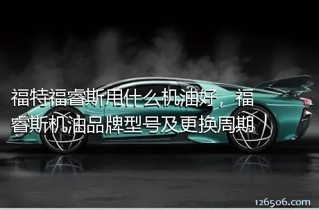 福特福睿斯用什么机油好，福睿斯机油品牌型号及更换周期