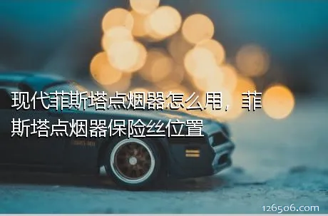 现代菲斯塔点烟器怎么用，菲斯塔点烟器保险丝位置