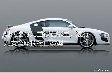 现代逸行儿童锁在哪里，逸行儿安全座椅接口类型