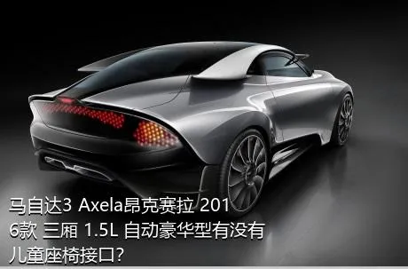 马自达3 Axela昂克赛拉 2016款 三厢 1.5L 自动豪华型有没有儿童座椅接口？