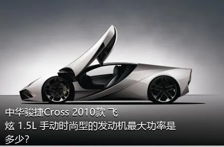中华骏捷Cross 2010款 飞炫 1.5L 手动时尚型的发动机最大功率是多少？