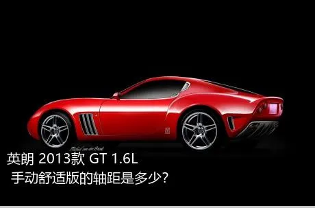 英朗 2013款 GT 1.6L 手动舒适版的轴距是多少？