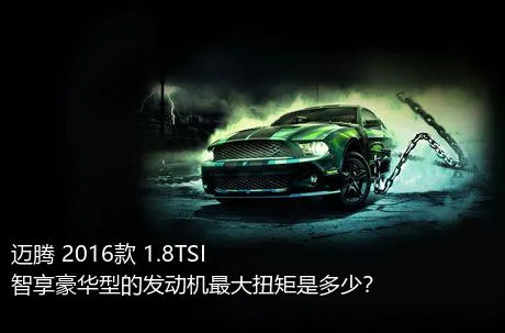 迈腾 2016款 1.8TSI 智享豪华型的发动机最大扭矩是多少？