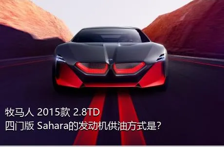 牧马人 2015款 2.8TD 四门版 Sahara的发动机供油方式是？