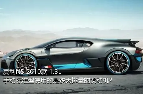 夏利N5 2010款 1.3L 手动标准型使用的是多大排量的发动机？