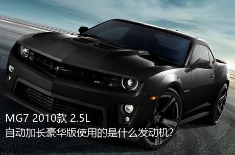 MG7 2010款 2.5L 自动加长豪华版使用的是什么发动机？