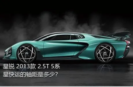 星锐 2013款 2.5T 5系星快运的轴距是多少？