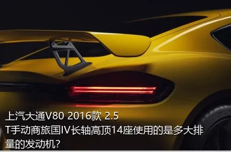 上汽大通V80 2016款 2.5T手动商旅国IV长轴高顶14座使用的是多大排量的发动机？