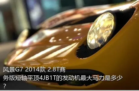 风景G7 2014款 2.8T商务版短轴平顶4JB1T的发动机最大马力是多少？