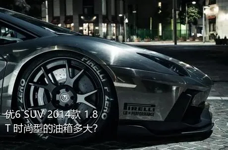 优6 SUV 2014款 1.8T 时尚型的油箱多大？