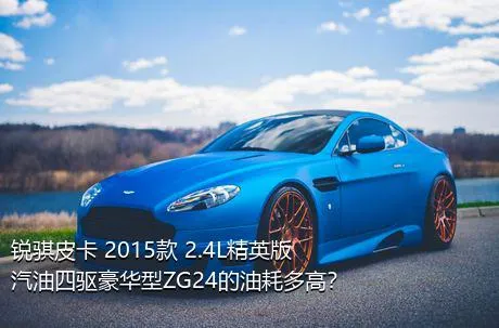 锐骐皮卡 2015款 2.4L精英版汽油四驱豪华型ZG24的油耗多高？