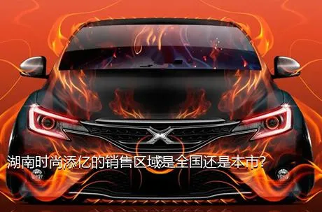 湖南时尚添亿的销售区域是全国还是本市？