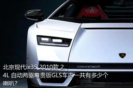北京现代ix35 2010款 2.4L 自动两驱尊贵版GLS车内一共有多少个喇叭？