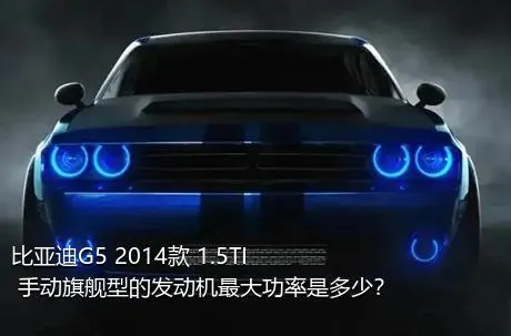 比亚迪G5 2014款 1.5TI 手动旗舰型的发动机最大功率是多少？