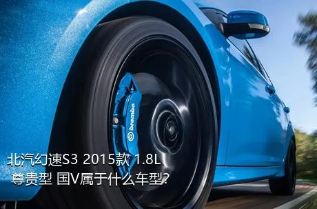 北汽幻速S3 2015款 1.8L 尊贵型 国V属于什么车型？